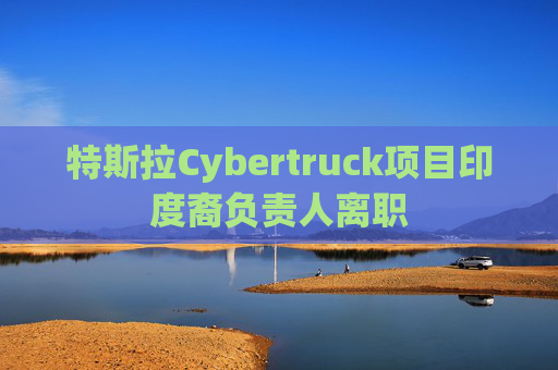 特斯拉Cybertruck项目印度裔负责人离职