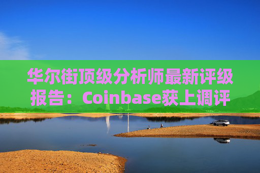 华尔街顶级分析师最新评级报告：Coinbase获上调评级