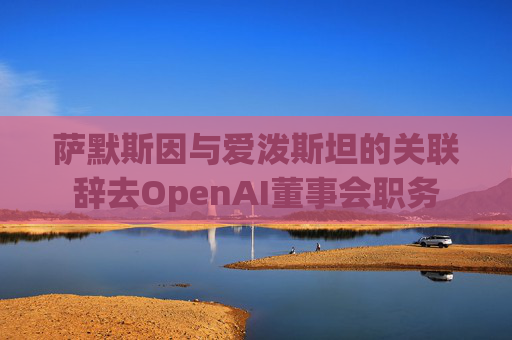 萨默斯因与爱泼斯坦的关联辞去OpenAI董事会职务