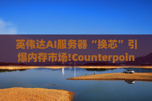 英伟达AI服务器“换芯”引爆内存市场!Counterpoint预警:2026年底服务器内存价格或翻倍