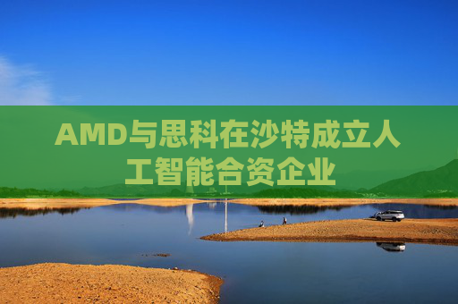 AMD与思科在沙特成立人工智能合资企业