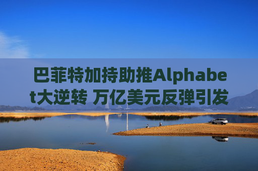 巴菲特加持助推Alphabet大逆转 万亿美元反弹引发估值新烦恼