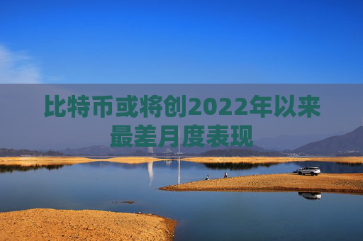比特币或将创2022年以来最差月度表现