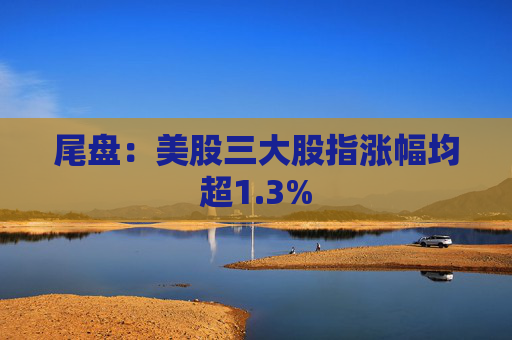 尾盘:美股三大股指涨幅均超1.3%