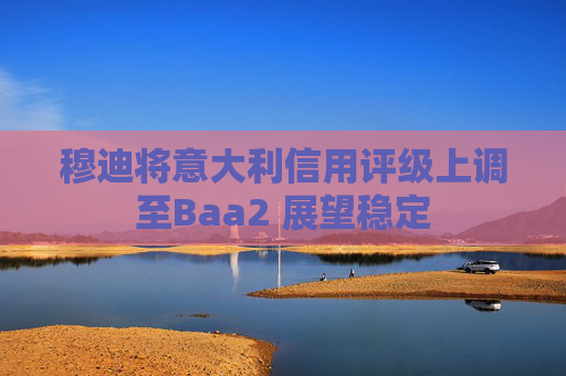 穆迪将意大利信用评级上调至Baa2 展望稳定