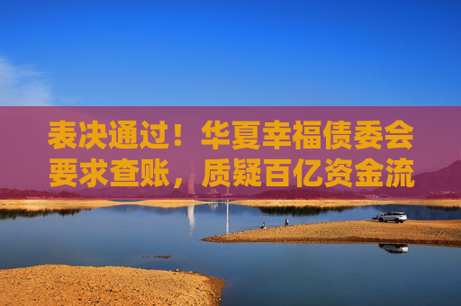 表决通过！华夏幸福债委会要求查账，质疑百亿资金流向不明