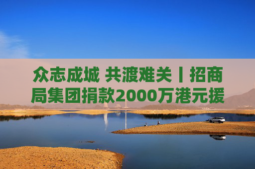 众志成城 共渡难关丨招商局集团捐款2000万港元援助香港救灾
