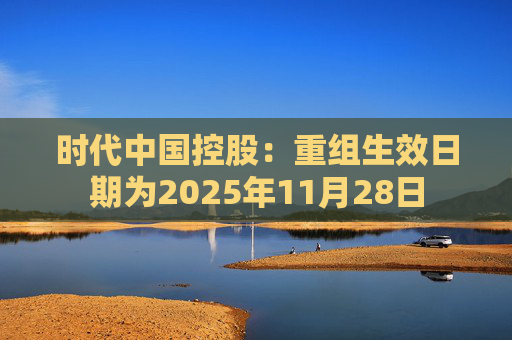 时代中国控股：重组生效日期为2025年11月28日