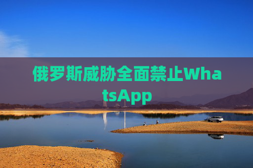 俄罗斯威胁全面禁止WhatsApp