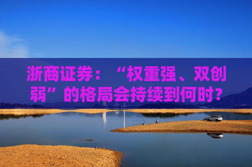 浙商证券：“权重强、双创弱”的格局会持续到何时？