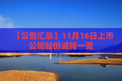 【公告汇总】11月16日上市公司股份减持一览