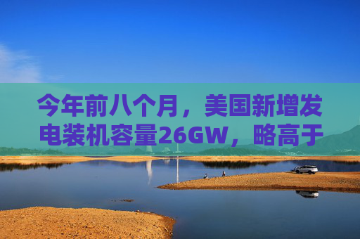 今年前八个月,美国新增发电装机容量26GW,略高于去年,其中光伏发电占3/4 第1张 今年前八个月,美国新增发电装机容量26GW,略高于去年,其中光伏发电占3/4 第1张