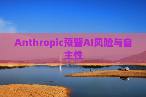 Anthropic预警AI风险与自主性