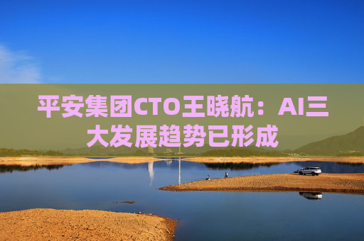 平安集团CTO王晓航:AI三大发展趋势已形成