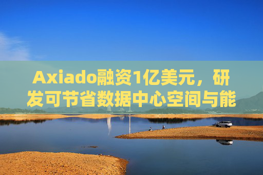 Axiado融资1亿美元,研发可节省数据中心空间与能耗的芯片