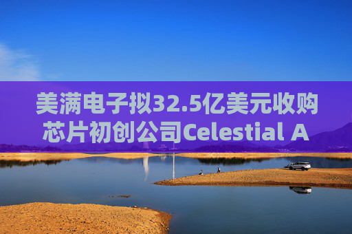 美满电子拟32.5亿美元收购芯片初创公司Celestial AI