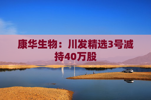 康华生物:川发精选3号减持40万股