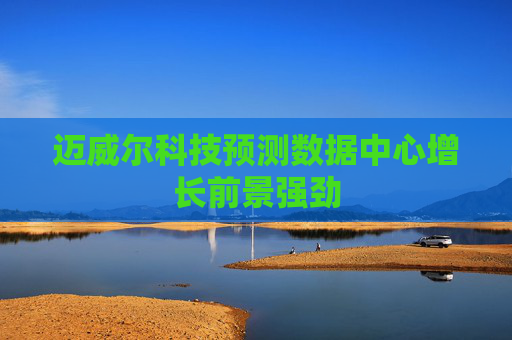 迈威尔科技预测数据中心增长前景强劲