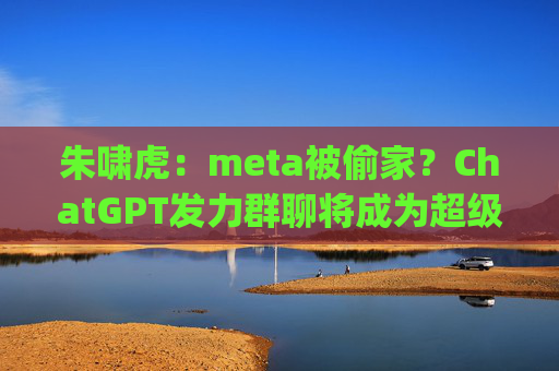 朱啸虎：meta被偷家？ChatGPT发力群聊将成为超级入口 |未竟之约