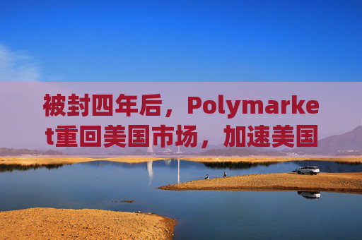 被封四年后,Polymarket重回美国市场,加速美国“万物皆可赌”