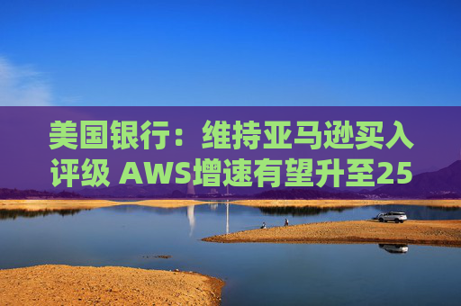 美国银行:维持亚马逊买入评级 AWS增速有望升至25%