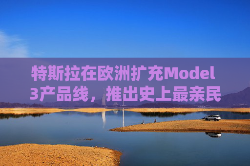 特斯拉在欧洲扩充Model 3产品线,推出史上最亲民版本