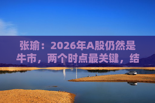 张瑜:2026年A股仍然是牛市,两个时点最关键,结构性差异没今年大
