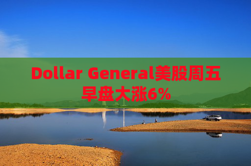 Dollar General美股周五早盘大涨6%