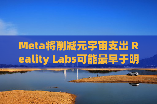 Meta将削减元宇宙支出 Reality Labs可能最早于明年1月裁员