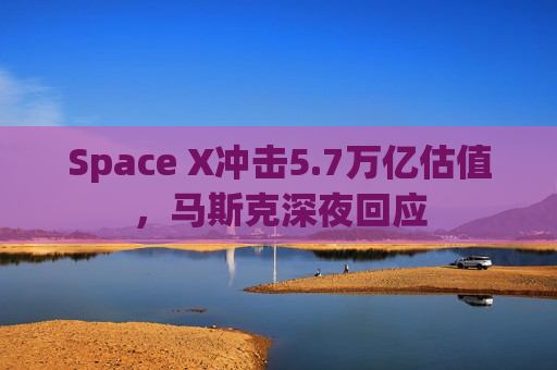 Space X冲击5.7万亿估值,马斯克深夜回应
