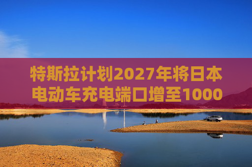 特斯拉计划2027年将日本电动车充电端口增至1000个