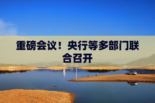 重磅会议!央行等多部门联合召开