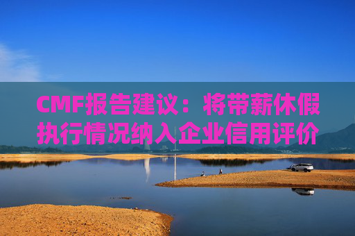 CMF报告建议：将带薪休假执行情况纳入企业信用评价体系，探索小长假分省错峰放假制度