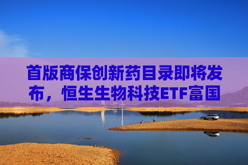 首版商保创新药目录即将发布,恒生生物科技ETF富国今日重磅首发