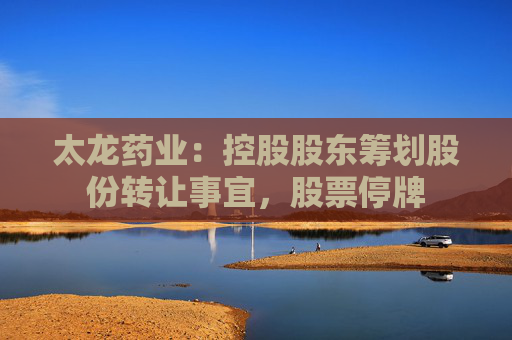 太龙药业：控股股东筹划股份转让事宜，股票停牌