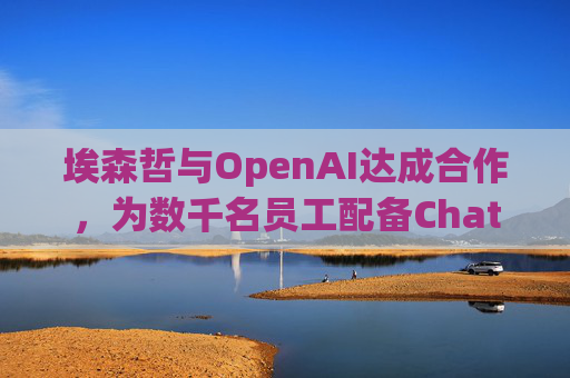 埃森哲与OpenAI达成合作,为数千名员工配备ChatGPT