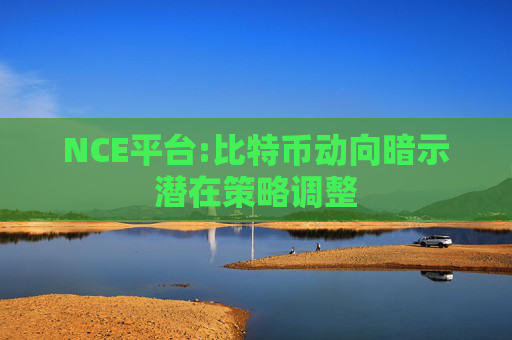 NCE平台:比特币动向暗示潜在策略调整