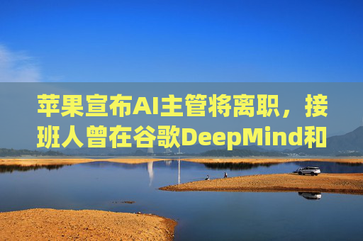 苹果宣布AI主管将离职,接班人曾在谷歌DeepMind和微软工作