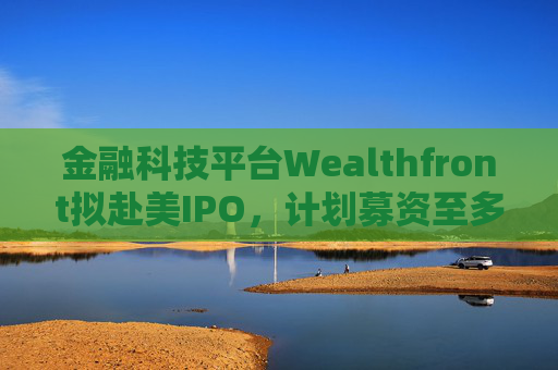 金融科技平台Wealthfront拟赴美IPO，计划募资至多4.85亿美元
