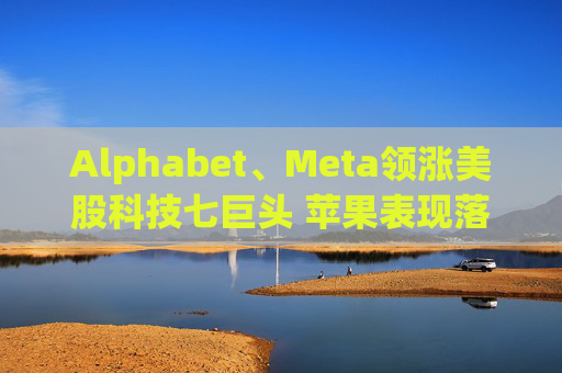 Alphabet、Meta领涨美股科技七巨头 苹果表现落后