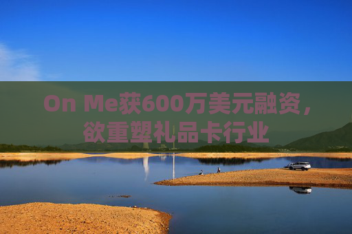On Me获600万美元融资，欲重塑礼品卡行业