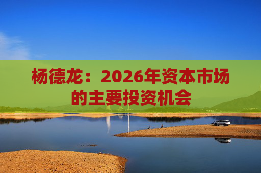 杨德龙:2026年资本市场的主要投资机会
