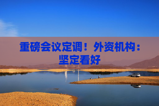 重磅会议定调！外资机构：坚定看好