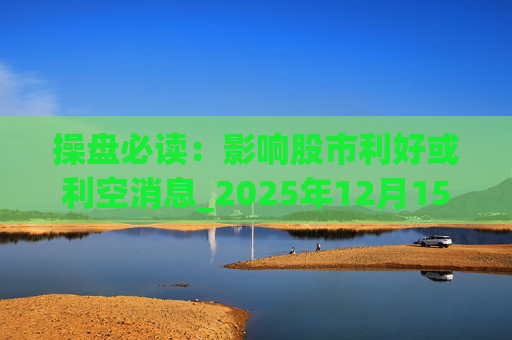 操盘必读：影响股市利好或利空消息_2025年12月15日_财经新闻