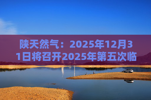 陕天然气：2025年12月31日将召开2025年第五次临时股东会
