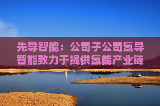 先导智能：公司子公司氢导智能致力于提供氢能产业链上下游整体解决方案
