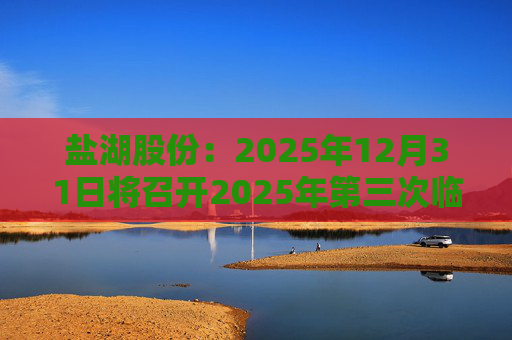 盐湖股份：2025年12月31日将召开2025年第三次临时股东会