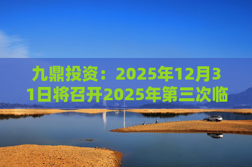 九鼎投资：2025年12月31日将召开2025年第三次临时股东会