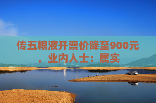 传五粮液开票价降至900元，业内人士：属实