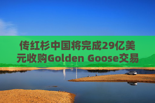 传红杉中国将完成29亿美元收购Golden Goose交易 第1张 传红杉中国将完成29亿美元收购Golden Goose交易 第1张